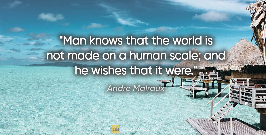 Andre Malraux quote: "Man knows that the world is not made on a human scale; and he..."