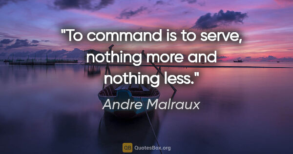 Andre Malraux quote: "To command is to serve, nothing more and nothing less."