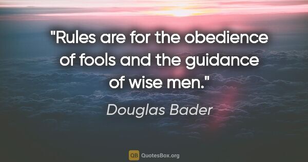 Douglas Bader quote: "Rules are for the obedience of fools and the guidance of wise..."