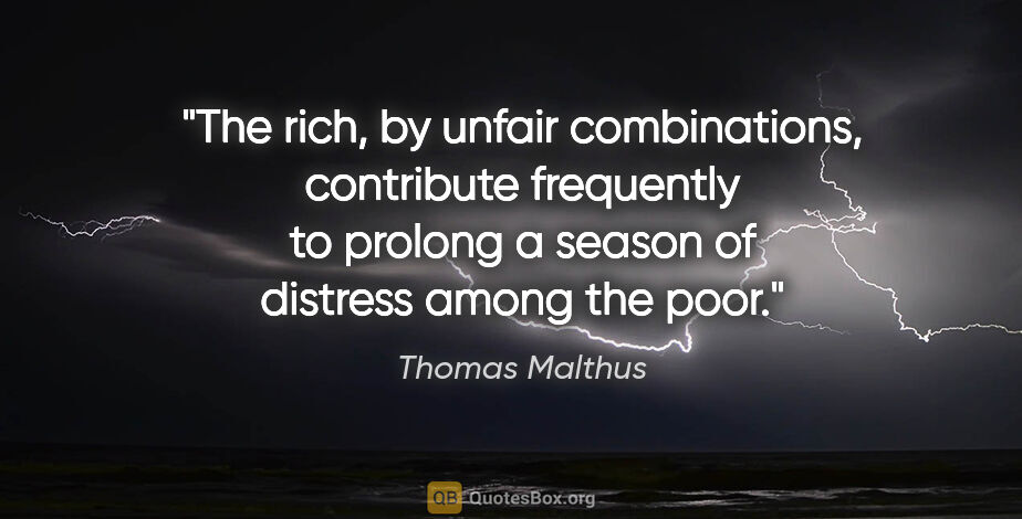 Thomas Malthus quote: "The rich, by unfair combinations, contribute frequently to..."