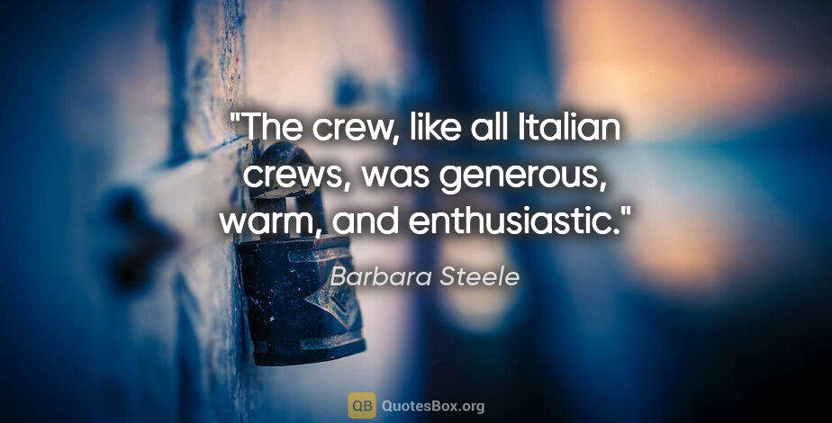 Barbara Steele quote: "The crew, like all Italian crews, was generous, warm, and..."