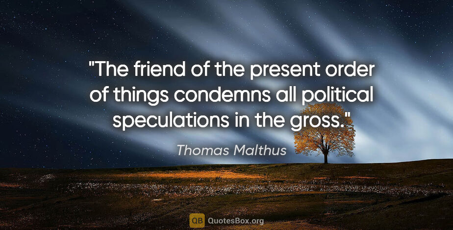 Thomas Malthus quote: "The friend of the present order of things condemns all..."