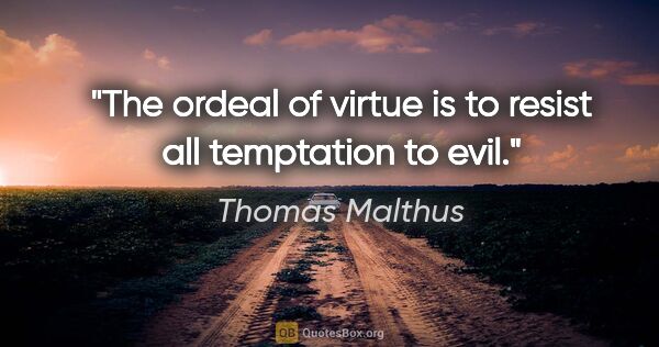Thomas Malthus quote: "The ordeal of virtue is to resist all temptation to evil."