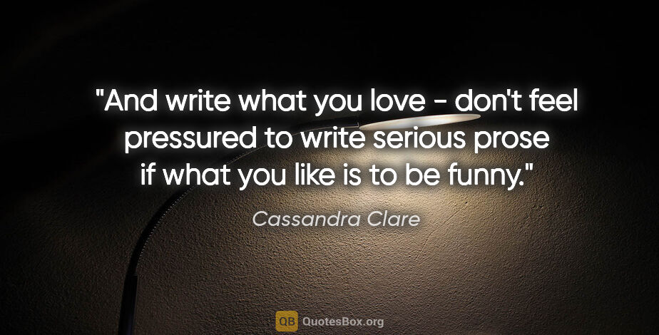 Cassandra Clare quote: "And write what you love - don't feel pressured to write..."