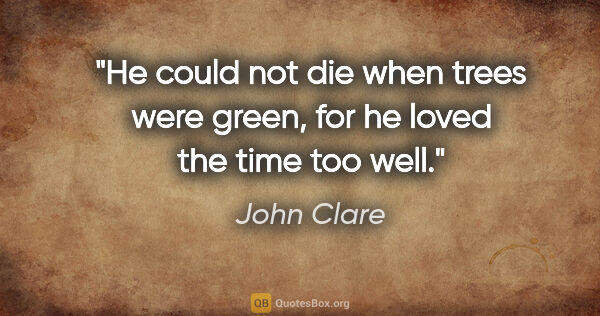 John Clare quote: "He could not die when trees were green, for he loved the time..."