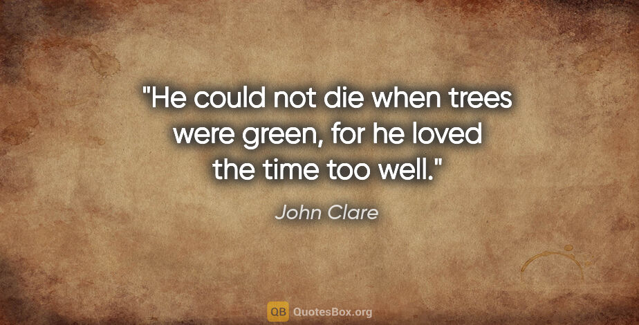 John Clare quote: "He could not die when trees were green, for he loved the time..."