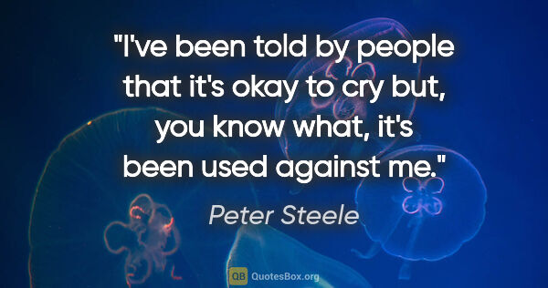 Peter Steele quote: "I've been told by people that it's okay to cry but, you know..."