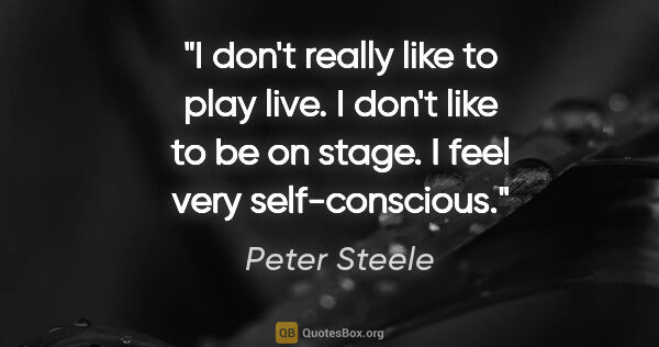 Peter Steele quote: "I don't really like to play live. I don't like to be on stage...."