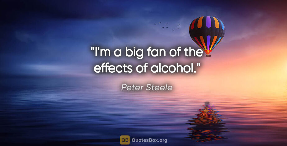 Peter Steele quote: "I'm a big fan of the effects of alcohol."
