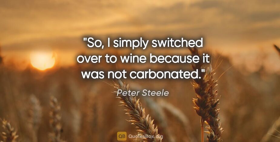 Peter Steele quote: "So, I simply switched over to wine because it was not carbonated."