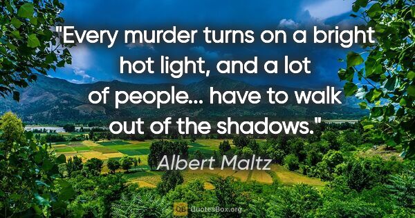 Albert Maltz quote: "Every murder turns on a bright hot light, and a lot of..."