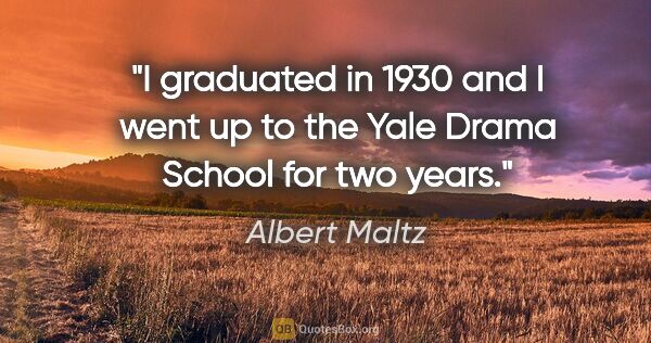 Albert Maltz quote: "I graduated in 1930 and I went up to the Yale Drama School for..."