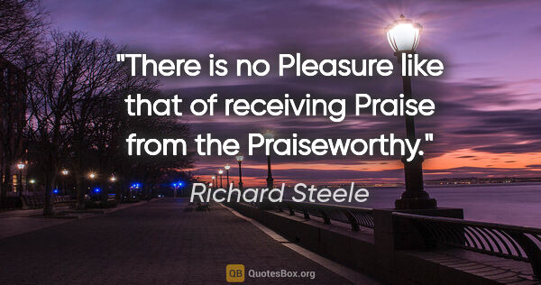 Richard Steele quote: "There is no Pleasure like that of receiving Praise from the..."