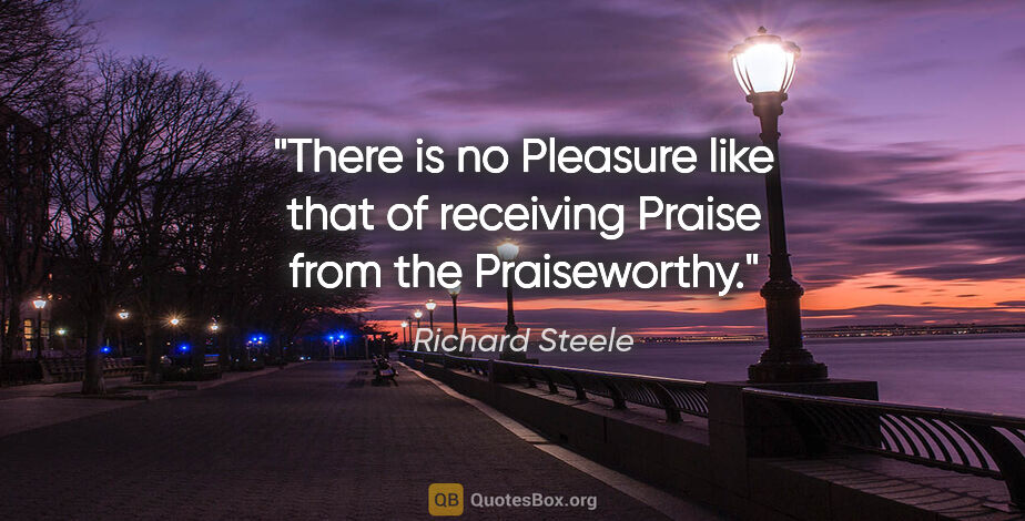 Richard Steele quote: "There is no Pleasure like that of receiving Praise from the..."