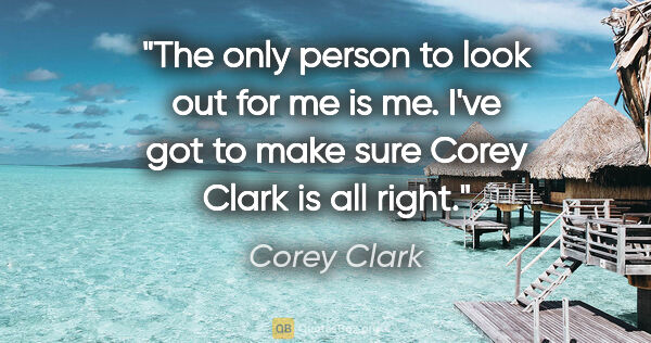 Corey Clark quote: "The only person to look out for me is me. I've got to make..."