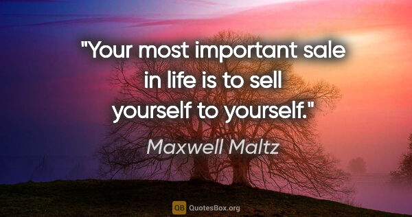 Maxwell Maltz quote: "Your most important sale in life is to sell yourself to yourself."