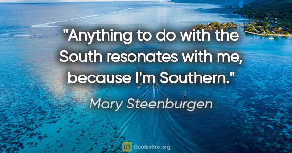 Mary Steenburgen quote: "Anything to do with the South resonates with me, because I'm..."