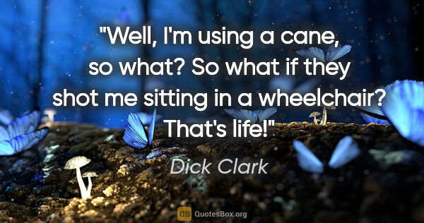Dick Clark quote: "Well, I'm using a cane, so what? So what if they shot me..."