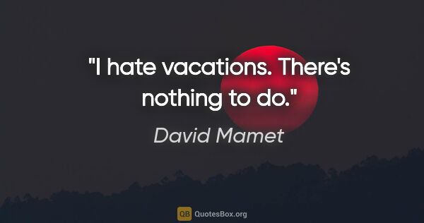 David Mamet quote: "I hate vacations. There's nothing to do."