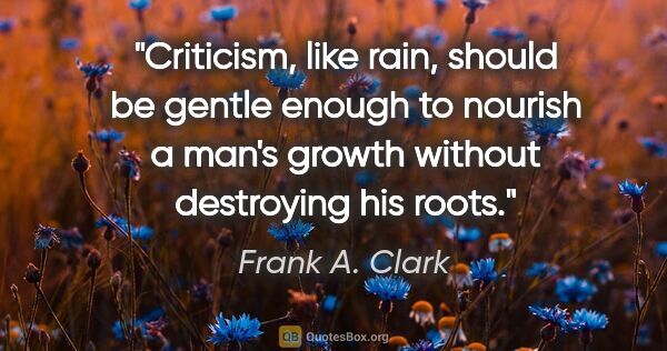 Frank A. Clark quote: "Criticism, like rain, should be gentle enough to nourish a..."