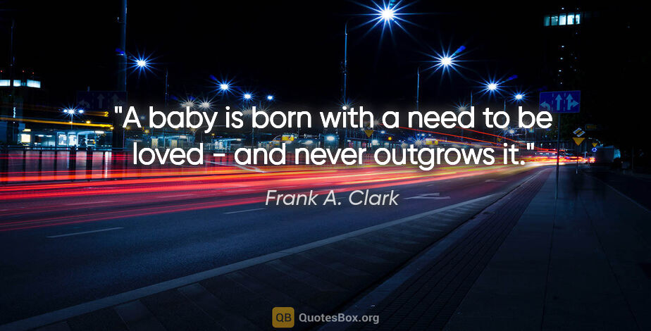 Frank A. Clark quote: "A baby is born with a need to be loved - and never outgrows it."