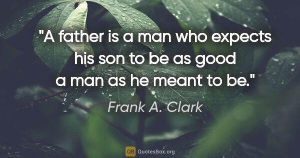 Frank A. Clark quote: "A father is a man who expects his son to be as good a man as..."