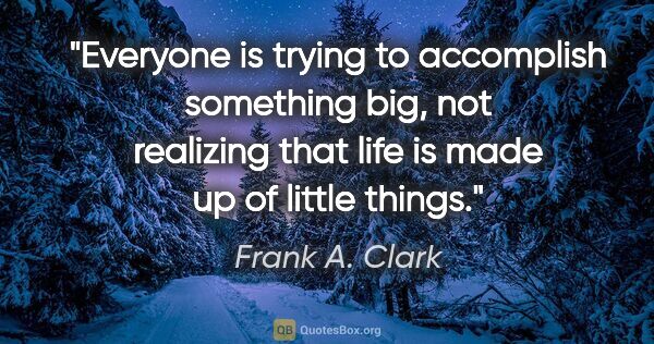 Frank A. Clark quote: "Everyone is trying to accomplish something big, not realizing..."