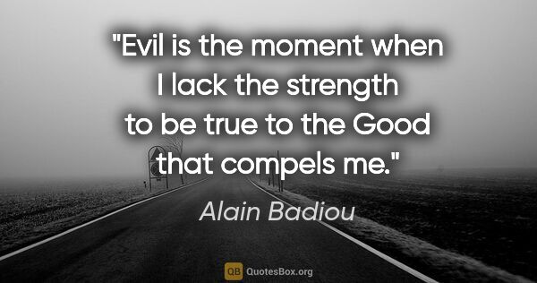 Alain Badiou quote: "Evil is the moment when I lack the strength to be true to the..."