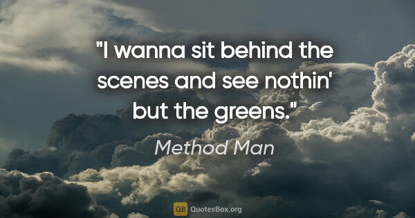 Method Man quote: "I wanna sit behind the scenes and see nothin' but the greens."