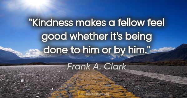 Frank A. Clark quote: "Kindness makes a fellow feel good whether it's being done to..."