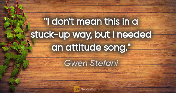 Gwen Stefani quote: "I don't mean this in a stuck-up way, but I needed an attitude..."