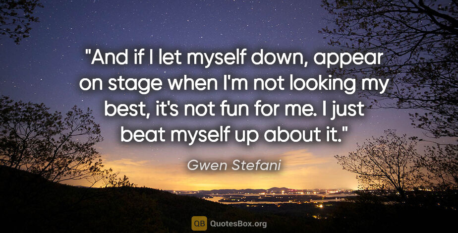 Gwen Stefani quote: "And if I let myself down, appear on stage when I'm not looking..."