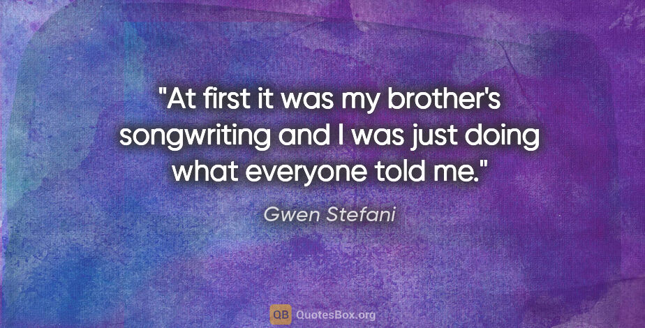 Gwen Stefani quote: "At first it was my brother's songwriting and I was just doing..."
