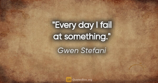 Gwen Stefani quote: "Every day I fail at something."