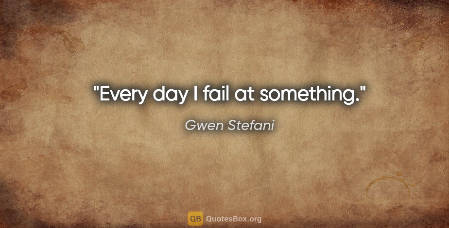Gwen Stefani quote: "Every day I fail at something."