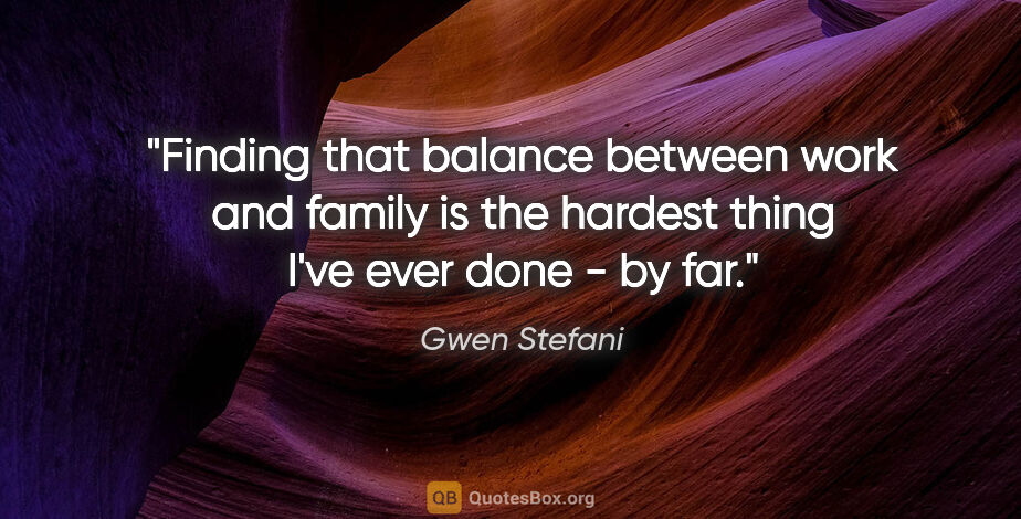 Gwen Stefani quote: "Finding that balance between work and family is the hardest..."