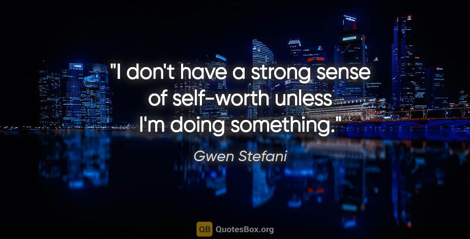 Gwen Stefani quote: "I don't have a strong sense of self-worth unless I'm doing..."