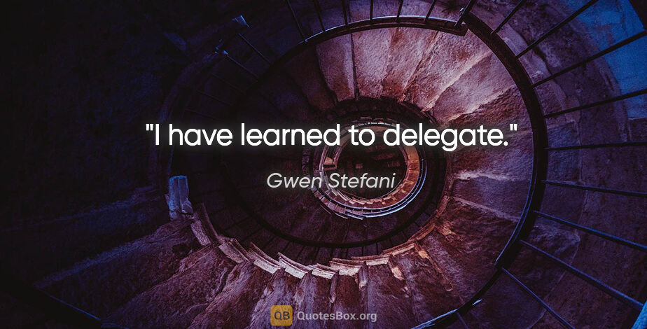 Gwen Stefani quote: "I have learned to delegate."