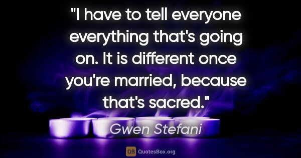 Gwen Stefani quote: "I have to tell everyone everything that's going on. It is..."