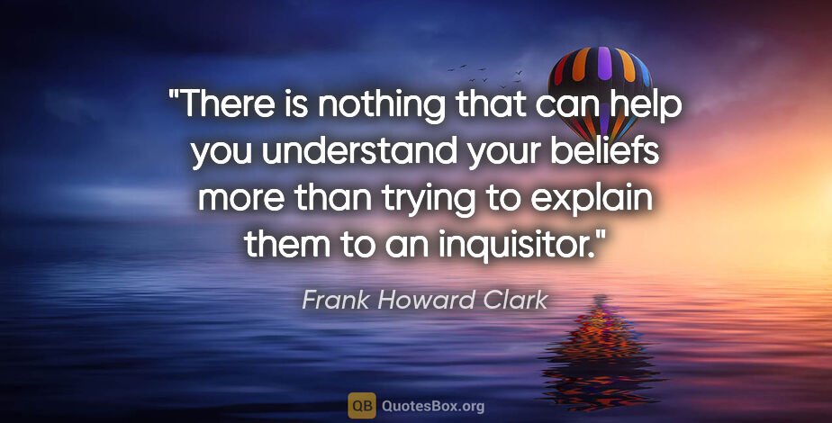 Frank Howard Clark quote: "There is nothing that can help you understand your beliefs..."