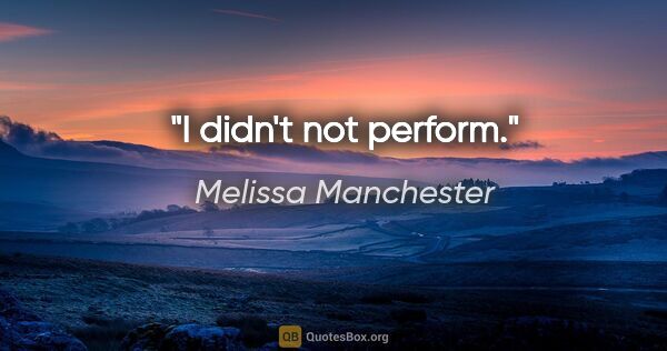 Melissa Manchester quote: "I didn't not perform."