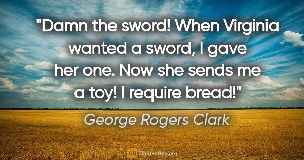 George Rogers Clark quote: "Damn the sword! When Virginia wanted a sword, I gave her one...."