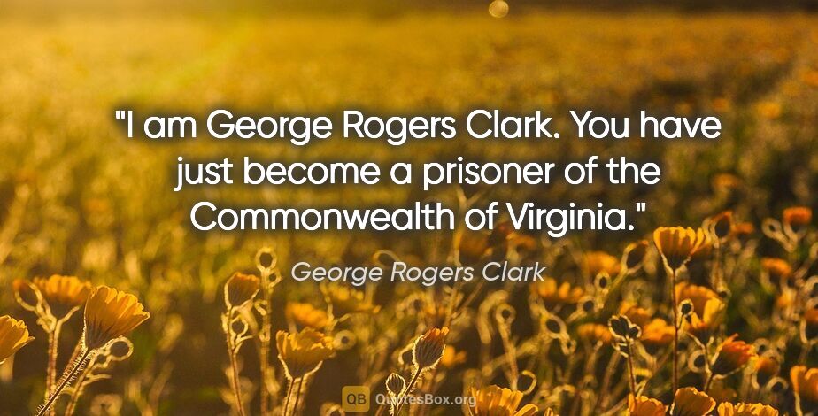 George Rogers Clark quote: "I am George Rogers Clark. You have just become a prisoner of..."