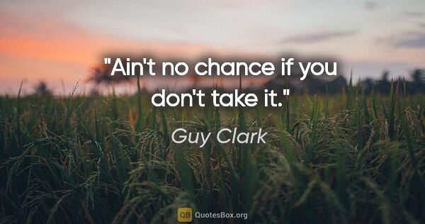 Guy Clark quote: "Ain't no chance if you don't take it."