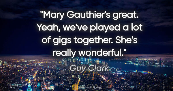 Guy Clark quote: "Mary Gauthier's great. Yeah, we've played a lot of gigs..."