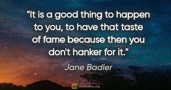 Jane Badler quote: "It is a good thing to happen to you, to have that taste of..."