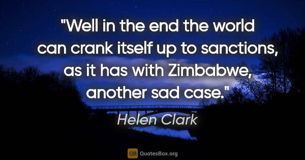 Helen Clark quote: "Well in the end the world can crank itself up to sanctions, as..."