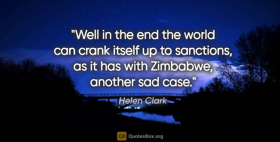 Helen Clark quote: "Well in the end the world can crank itself up to sanctions, as..."