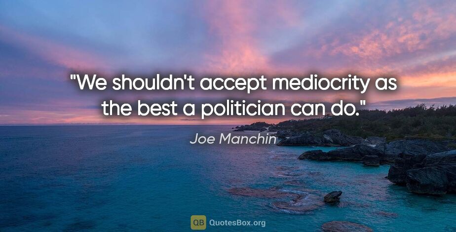 Joe Manchin quote: "We shouldn't accept mediocrity as the best a politician can do."