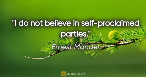 Ernest Mandel quote: "I do not believe in self-proclaimed parties."